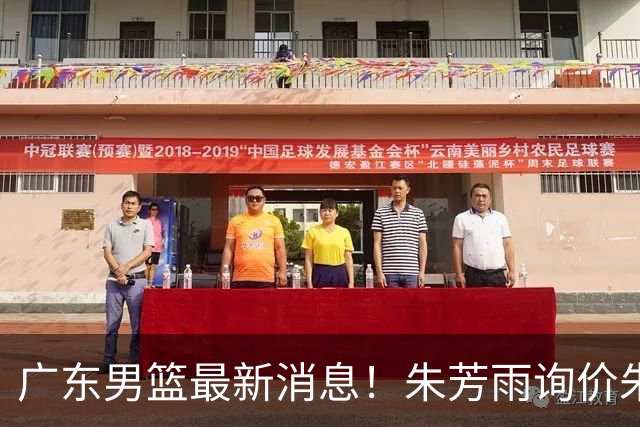 广东男篮最新消息！朱芳雨询价朱俊龙，杜锋好帮手加盟北京，杜润旺基本加盟山东